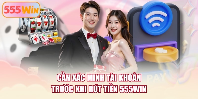 Cần xác minh tài khoản trước khi rút tiền 555WIN